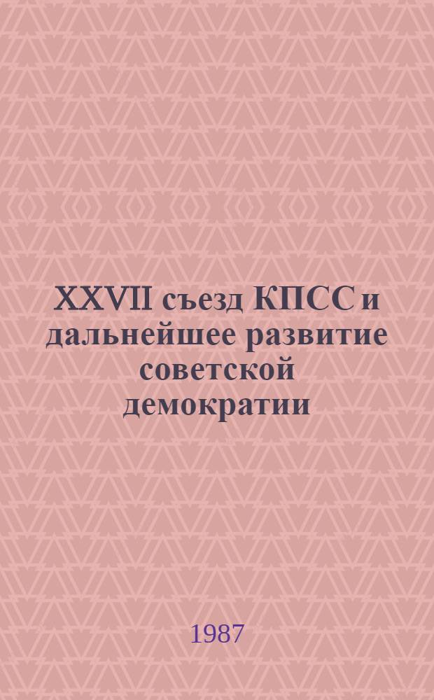 XXVII съезд КПСС и дальнейшее развитие советской демократии : Реф. сб