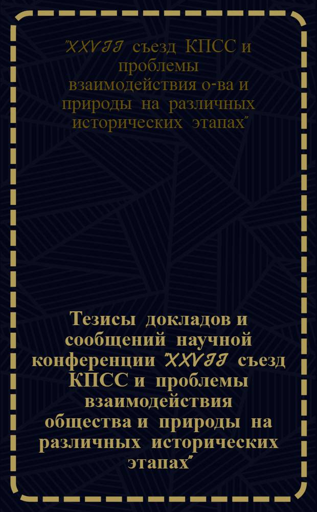 Тезисы докладов и сообщений научной конференции "XXVII съезд КПСС и проблемы взаимодействия общества и природы на различных исторических этапах", Нальчик, 15-17 апреля 1987 г.
