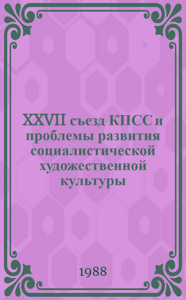 XXVII съезд КПСС и проблемы развития социалистической художественной культуры : Учеб.-метод. пособие в помощь руководителям и слушателям методол. семинаров худож. интеллигенции : (Второй год обучения)