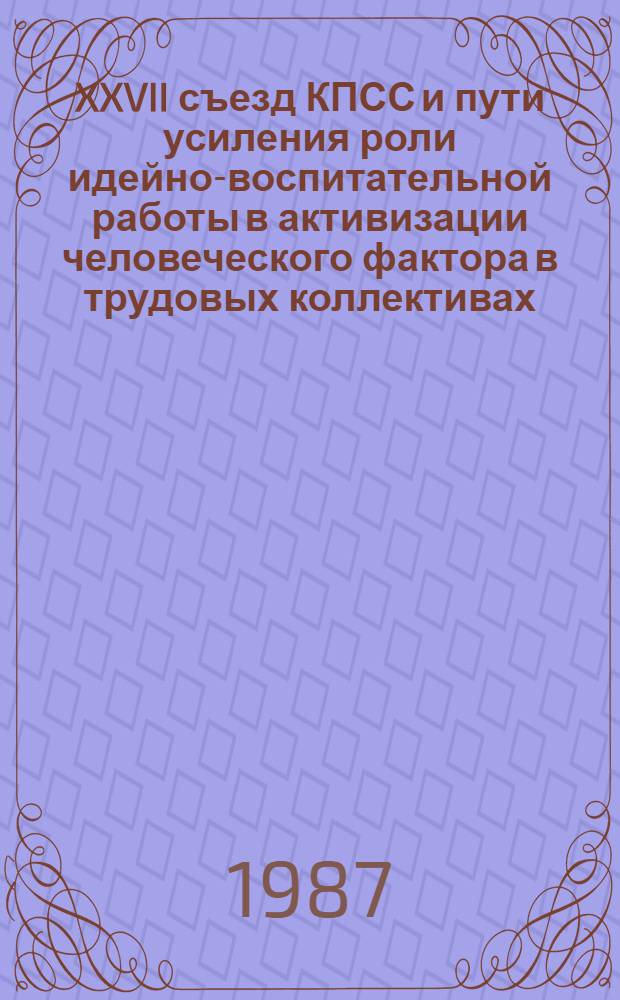 XXVII съезд КПСС и пути усиления роли идейно-воспитательной работы в активизации человеческого фактора в трудовых коллективах : Тез. докл. и Выступлений на респ. Науч.-практ. конф