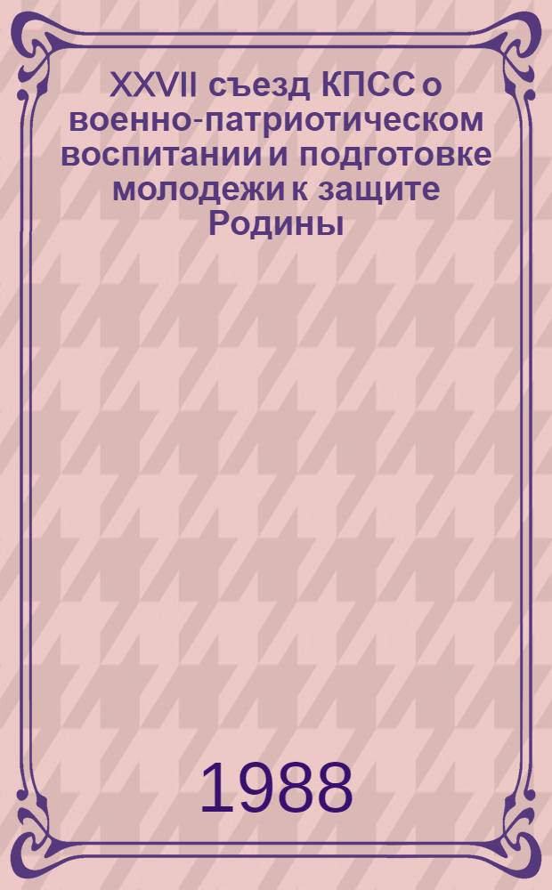 XXVII съезд КПСС о военно-патриотическом воспитании и подготовке молодежи к защите Родины : Метод. рекомендации
