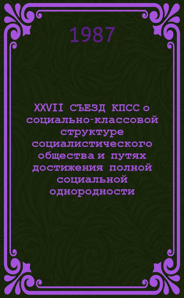 XXVII СЪЕЗД КПСС о социально-классовой структуре социалистического общества и путях достижения полной социальной однородности : (Метод. материал в помощь лекторам к 70-летию Великой Окт. соц. революции)