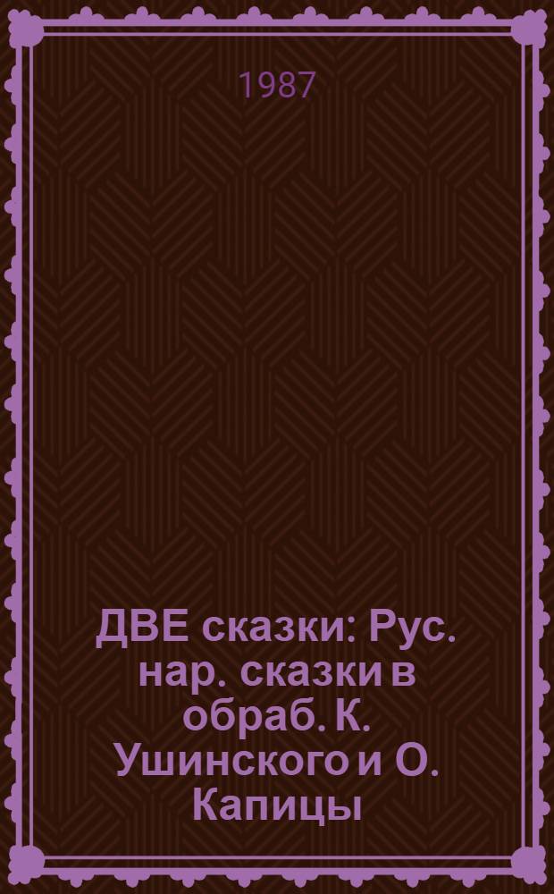 ДВЕ сказки : Рус. нар. сказки в обраб. К. Ушинского и О. Капицы : Книжка-игрушка