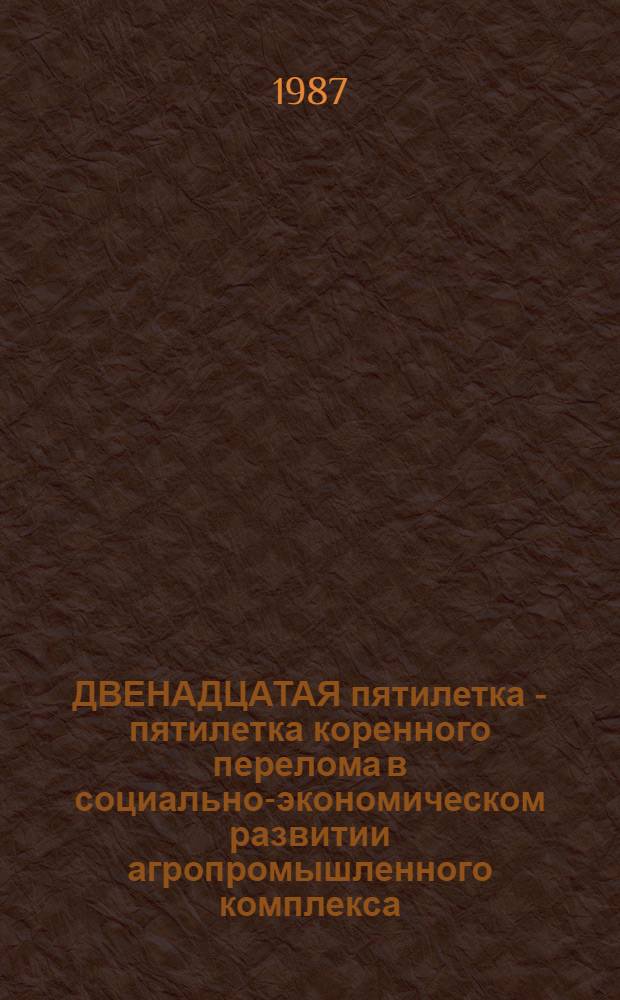 ДВЕНАДЦАТАЯ пятилетка - пятилетка коренного перелома в социально-экономическом развитии агропромышленного комплекса : Метод. рекомендации для пропагандистов экон. образования