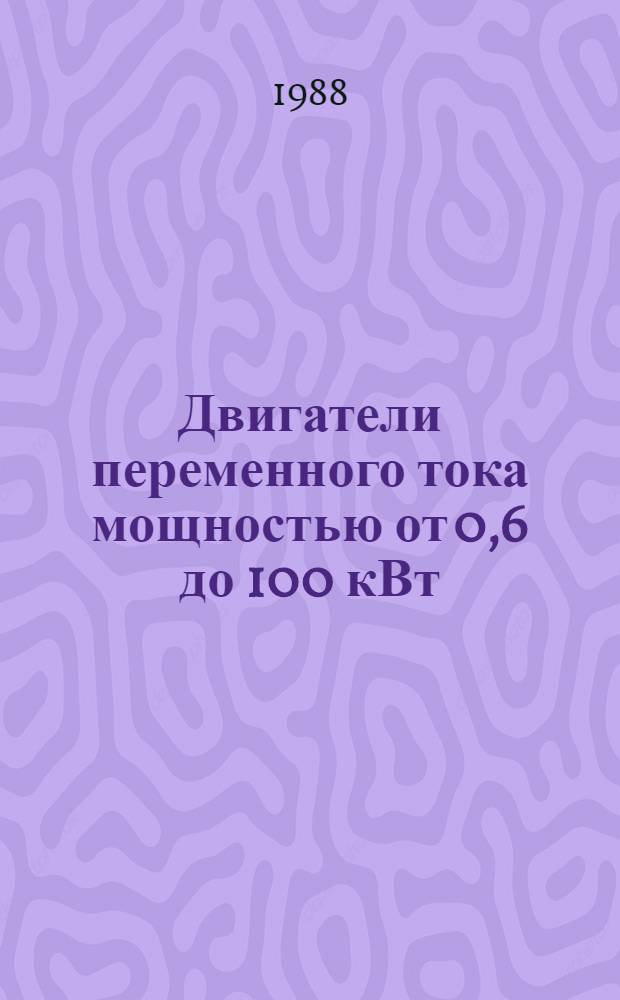 Двигатели переменного тока мощностью от 0,6 до 100 кВт : НК 01.4.01-88 : В части подразд. 01.40 Двигатели асинхр. единых сер. 01.41 Двигатели асинхр. разных типов : Номенклатур. кат. : Взамен НК 01.4.01.-84