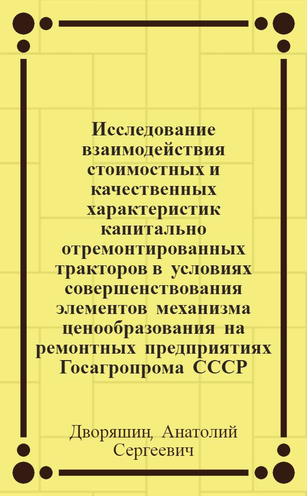 Исследование взаимодействия стоимостных и качественных характеристик капитально отремонтированных тракторов в условиях совершенствования элементов механизма ценообразования на ремонтных предприятиях Госагропрома СССР : (На прим. кап. ремонта тракторов ДТ-75) : Автореф. дис. на соиск. учен. степ. канд. экон. наук : (08.00.22)