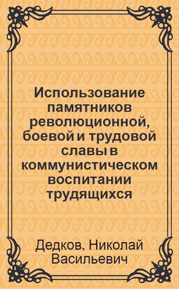 Использование памятников революционной, боевой и трудовой славы в коммунистическом воспитании трудящихся : (Опыт парт. орг. Украины) : Автореф. дис. на соиск. учен. степ. канд. ист. наук : (07.00.01)