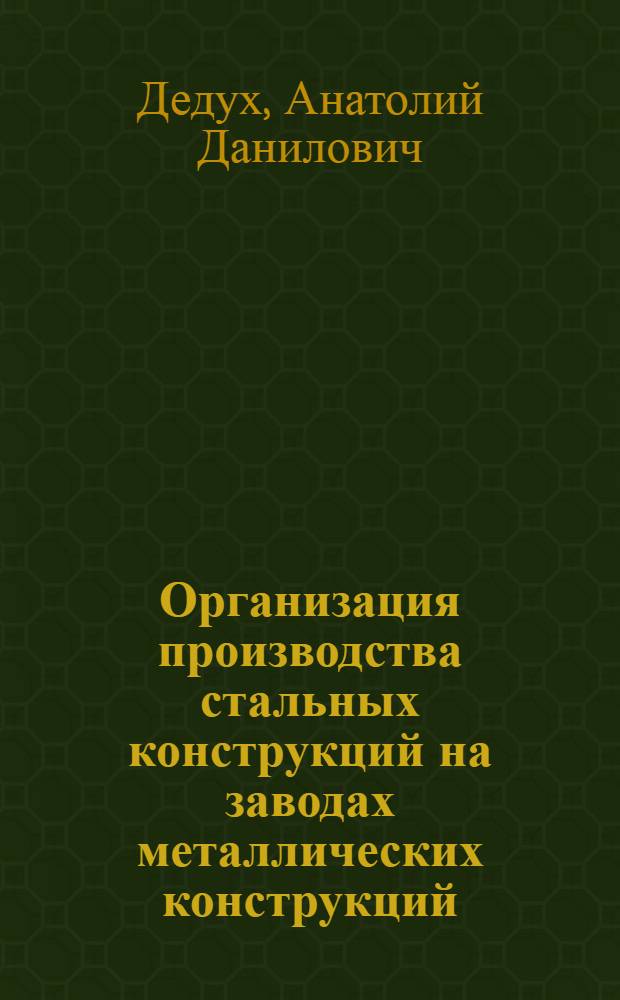 Организация производства стальных конструкций на заводах металлических конструкций : Учеб. пособие для спец. 1202-1 (ПГС) и 1202-3 (ПГСМК)