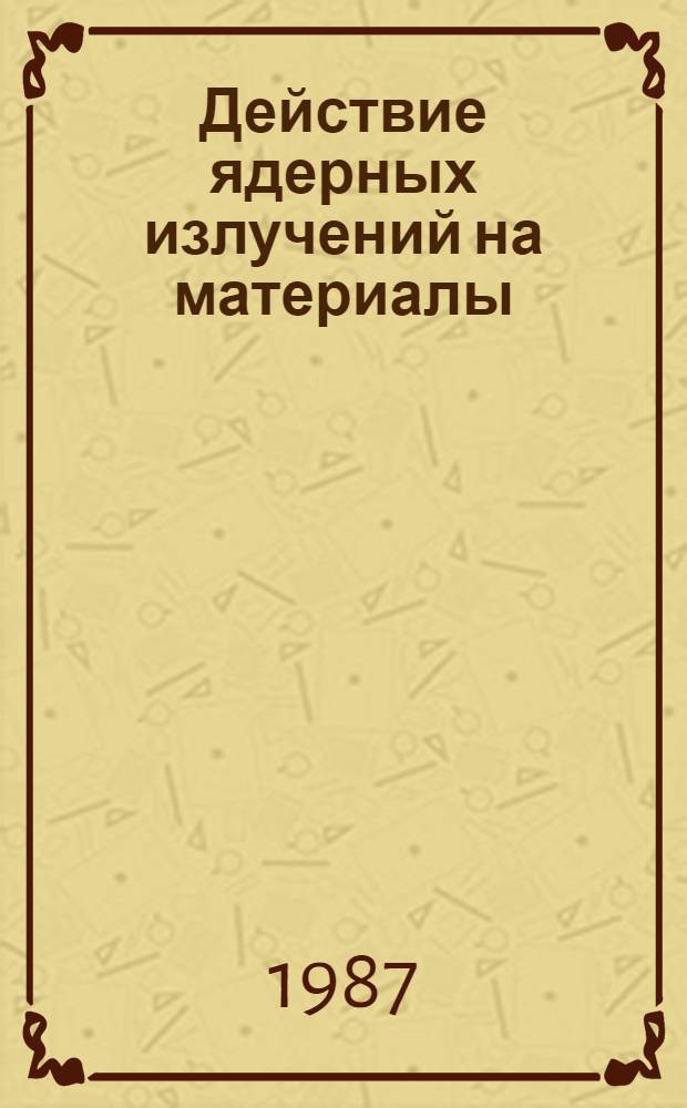 Действие ядерных излучений на материалы : Сб. ст.