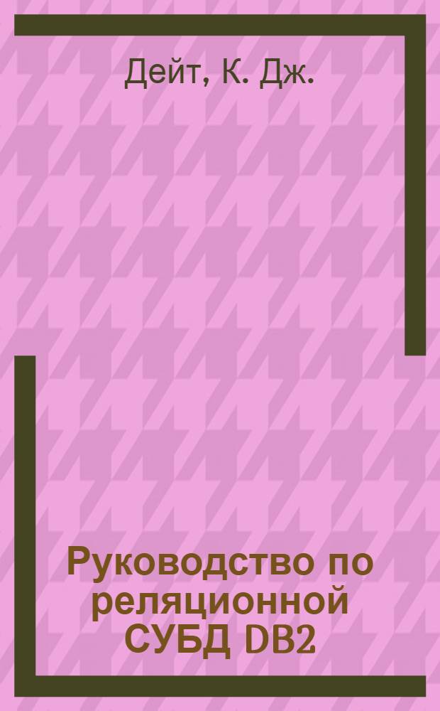 Руководство по реляционной СУБД DB2 : Руководство для пользователей прогр. продукта "IBM Database 2" фирмы IBM (реляц. системы управления базами данных, функционирующей в обстановке операц. системы MVS) и сопутствующих прогр. продуктов QMF и DXT