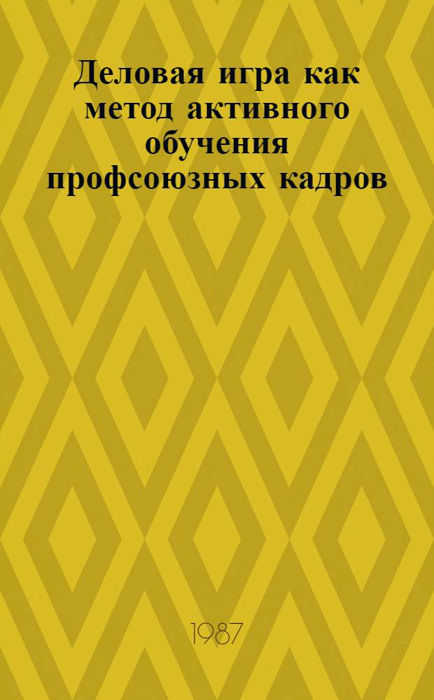 Деловая игра как метод активного обучения профсоюзных кадров : Учеб. пособие