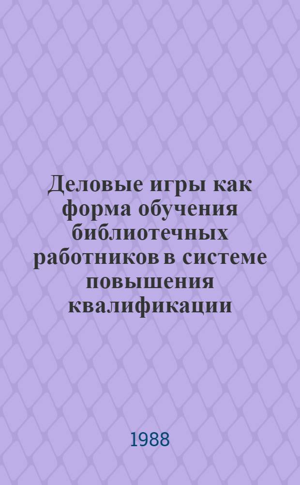 Деловые игры как форма обучения библиотечных работников в системе повышения квалификации : Метод. рекомендации