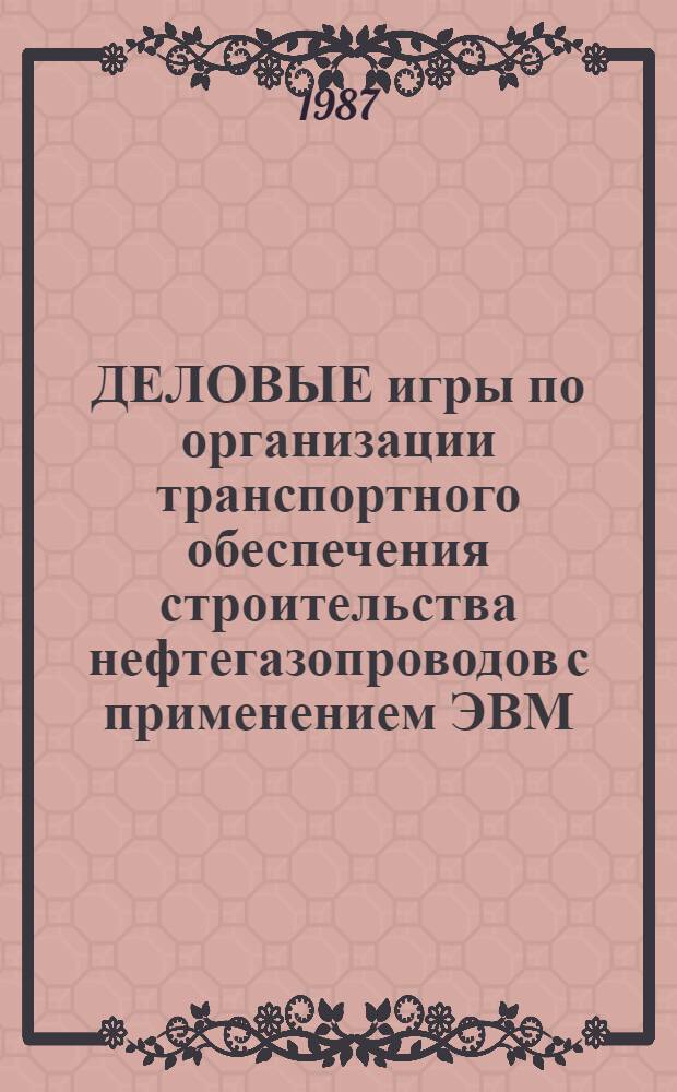 ДЕЛОВЫЕ игры по организации транспортного обеспечения строительства нефтегазопроводов с применением ЭВМ : Учеб. пособие по спец. 0208 "Сооружение газонефтепроводов, газохранилищ и нефтебаз"