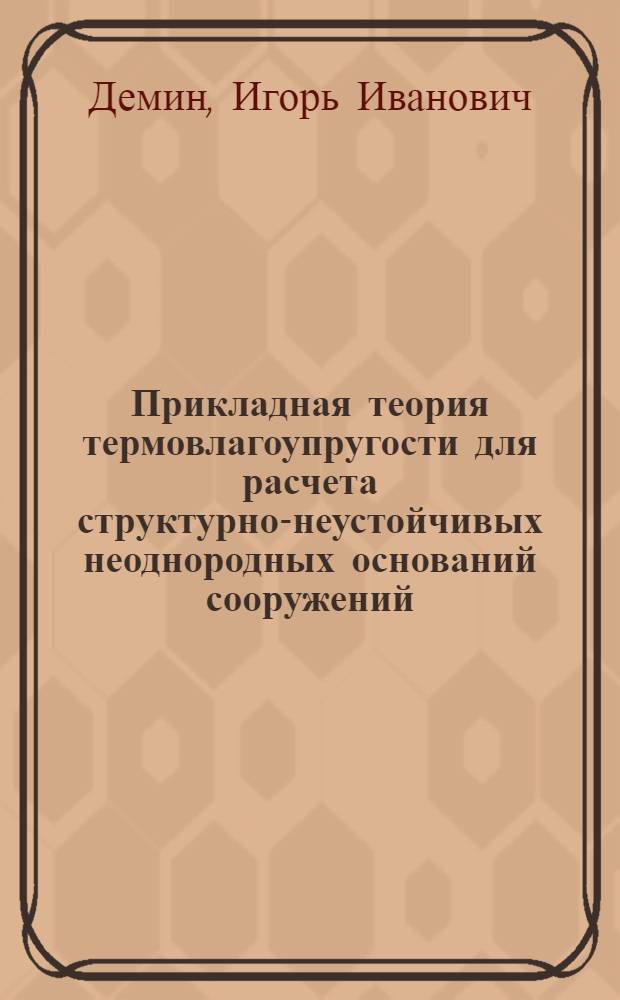 Прикладная теория термовлагоупругости для расчета структурно-неустойчивых неоднородных оснований сооружений : Автореф. дис. на соиск. учен. степ. д-ра техн. наук : (01.02.07)