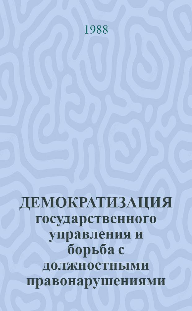 ДЕМОКРАТИЗАЦИЯ государственного управления и борьба с должностными правонарушениями : Тез. докл. науч.-практ. конф., дек. 1988 г