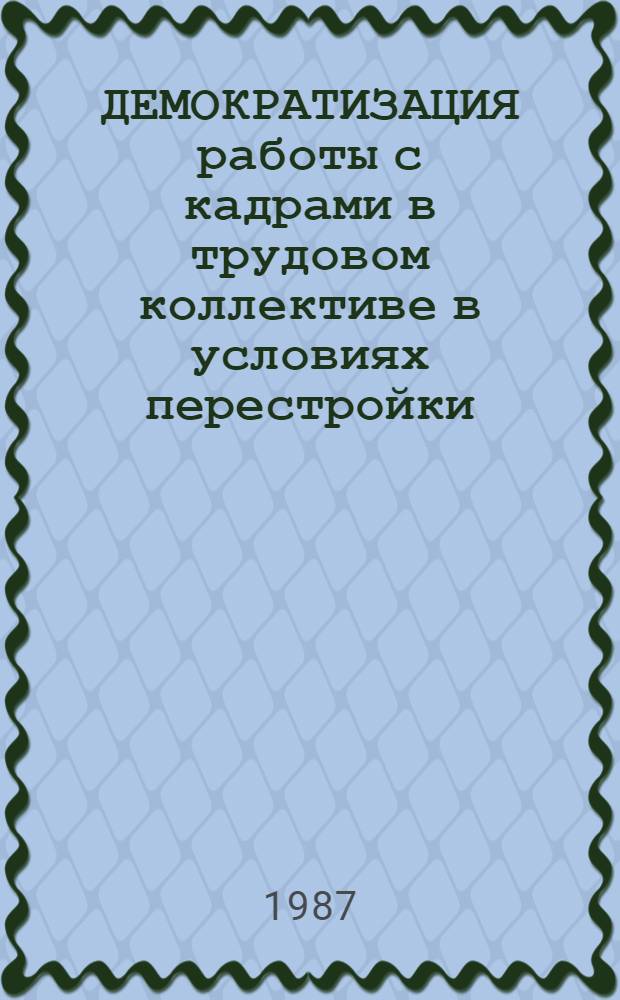 ДЕМОКРАТИЗАЦИЯ работы с кадрами в трудовом коллективе в условиях перестройки : (Метод. рекомендации по совершенствованию деятельности парт. орг. в демократизации кадровой работы, проведению конкурсов и выборов при выдвижении руководящих кадров)