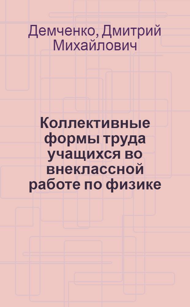 Коллективные формы труда учащихся во внеклассной работе по физике : Автореф. дис. на соиск. учен. степ. канд. пед. наук : (13.00.02)