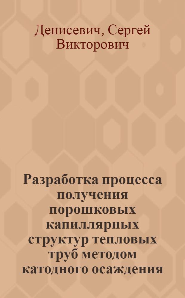 Разработка процесса получения порошковых капиллярных структур тепловых труб методом катодного осаждения : Автореф. дис. на соиск. учен. степ. к. т. н