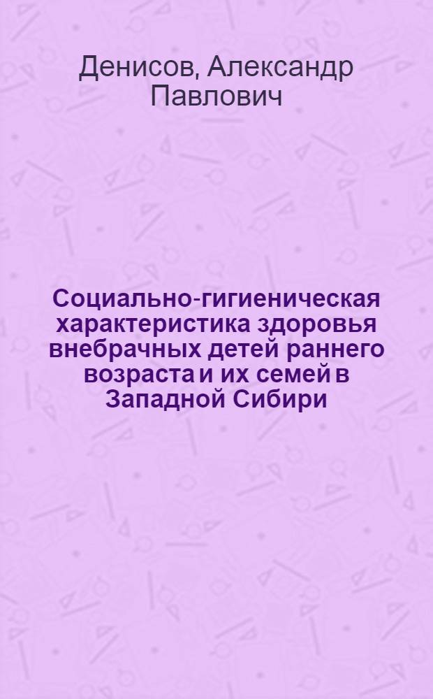 Социально-гигиеническая характеристика здоровья внебрачных детей раннего возраста и их семей в Западной Сибири : Автореф. дис. на соиск. учен. степ. канд. мед. наук : (14.00.33)