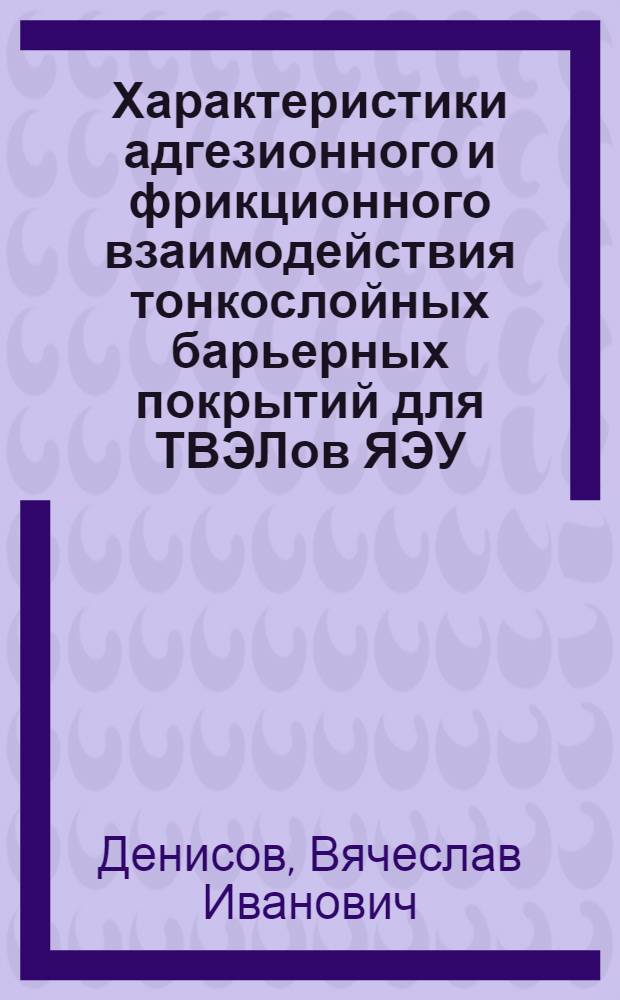 Характеристики адгезионного и фрикционного взаимодействия тонкослойных барьерных покрытий для ТВЭЛов ЯЭУ : Автореф. дис. на соиск. учен. степ. к. т. н