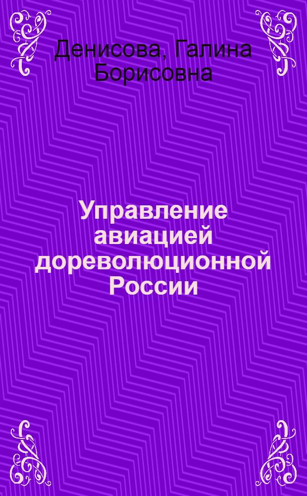 Управление авиацией дореволюционной России (1910 - октябрь 1917 г.) : Автореф. дис. на соиск. учен. степ. канд. ист. наук : (07.00.02)