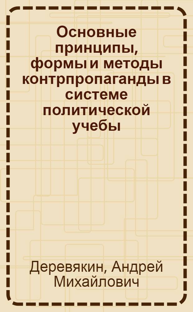 Основные принципы, формы и методы контрпропаганды в системе политической учебы : Автореф. дис. на соиск. учен. степ. канд. филос. наук : (09.00.02)