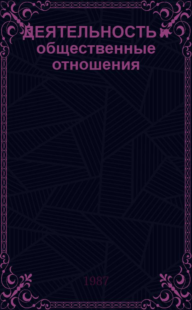 ДЕЯТЕЛЬНОСТЬ и общественные отношения : (Препр. к Всесоюз. совещ. по филос. и социал. пробл. науки и техники. Москва, февр., 1987 г.) : Cб. ст