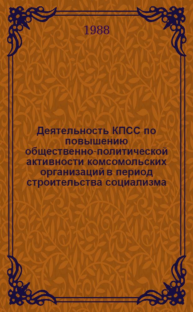 Деятельность КПСС по повышению общественно-политической активности комсомольских организаций в период строительства социализма (1925-1985 гг.) : Межвуз. сб. науч. тр