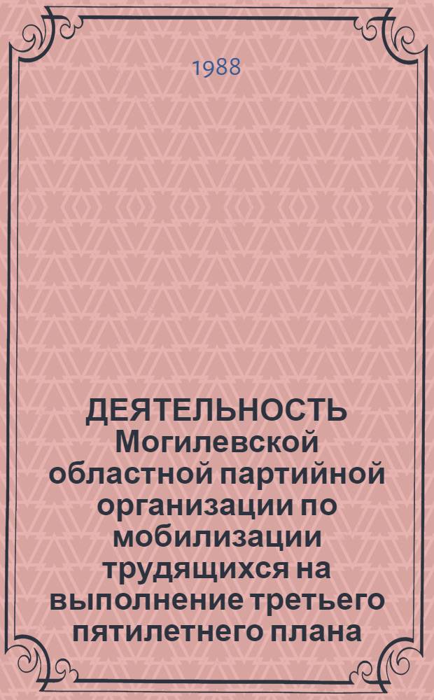 ДЕЯТЕЛЬНОСТЬ Могилевской областной партийной организации по мобилизации трудящихся на выполнение третьего пятилетнего плана : Метод. материал в помощь лектору, пропагандисту, политинформатору, агитатору