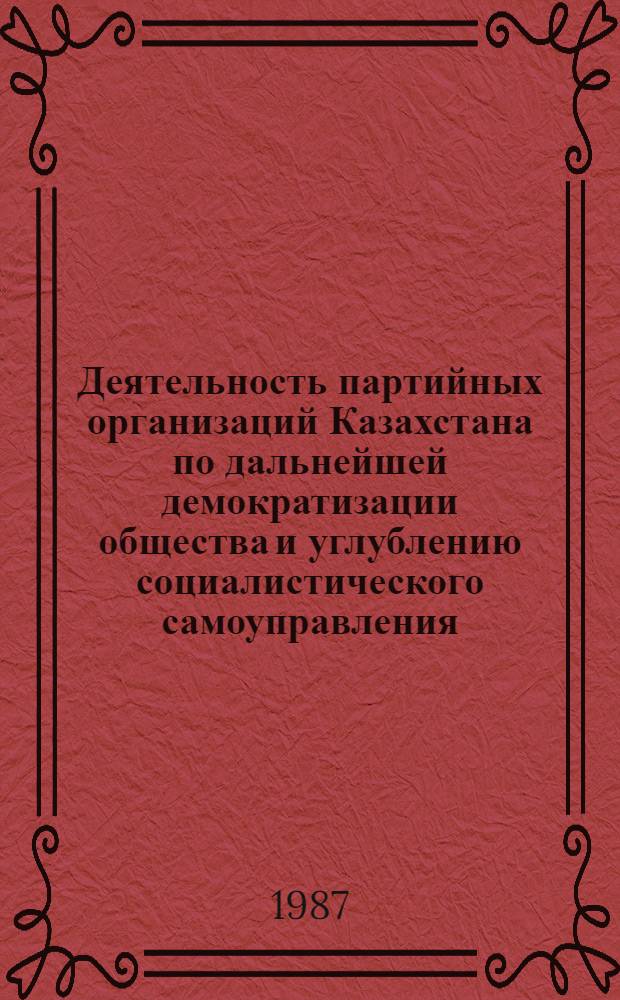 Деятельность партийных организаций Казахстана по дальнейшей демократизации общества и углублению социалистического самоуправления : Темат. сб. науч. тр. проф.-преподават. состава вузов М-ва просвещения КазССР