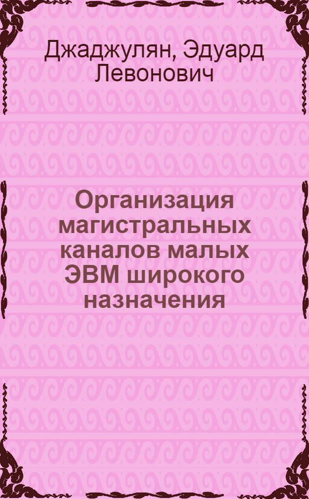 Организация магистральных каналов малых ЭВМ широкого назначения : Автореф. дис. на соиск. учен. степ. д. т. н
