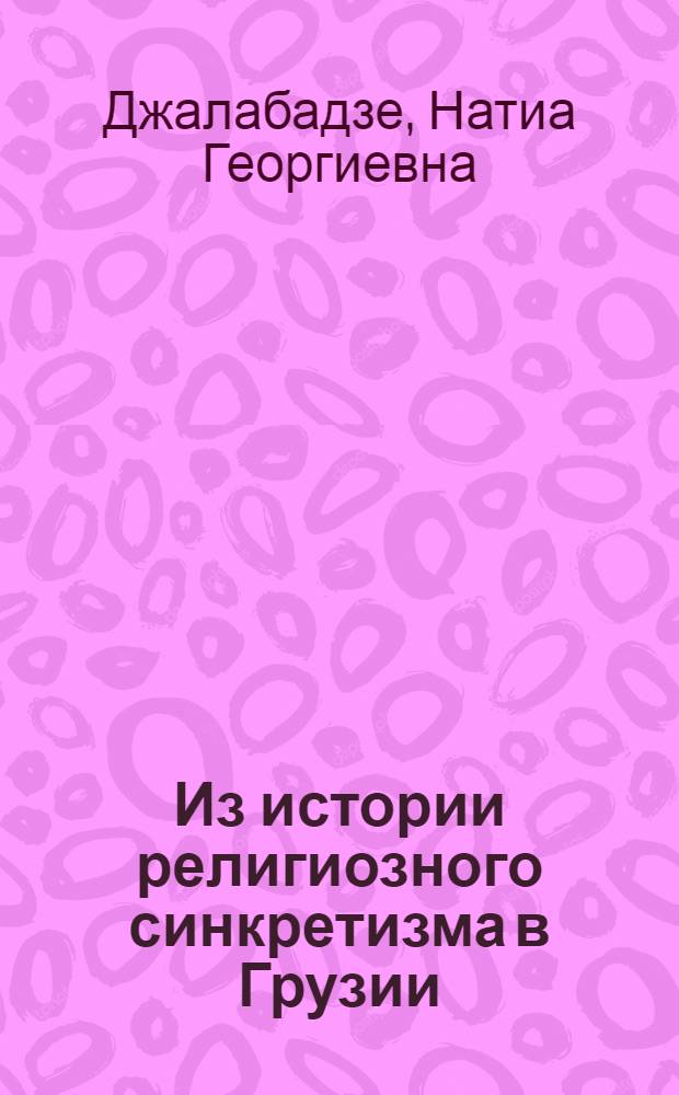 Из истории религиозного синкретизма в Грузии : (Ист.-этногр. исслед.) : Автореф. дис. на соиск. учен. степ. канд. ист. наук : (07.00.02; 07.00.07)