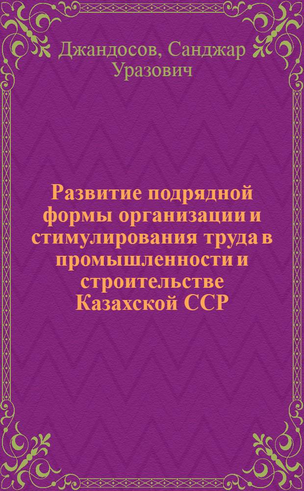 Развитие подрядной формы организации и стимулирования труда в промышленности и строительстве Казахской ССР : Аналит. обзор