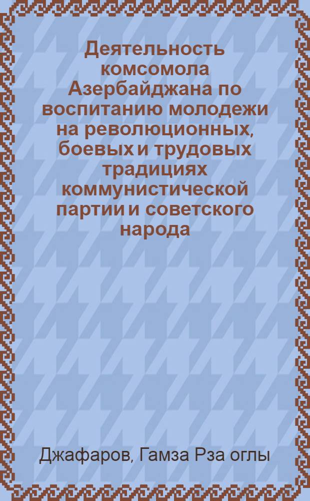 Деятельность комсомола Азербайджана по воспитанию молодежи на революционных, боевых и трудовых традициях коммунистической партии и советского народа : (По материалам Нахичеван. АССР, 1966-1975 гг.) : Автореф. дис. на соиск. учен. степ. канд. ист. наук : (07.00.01)
