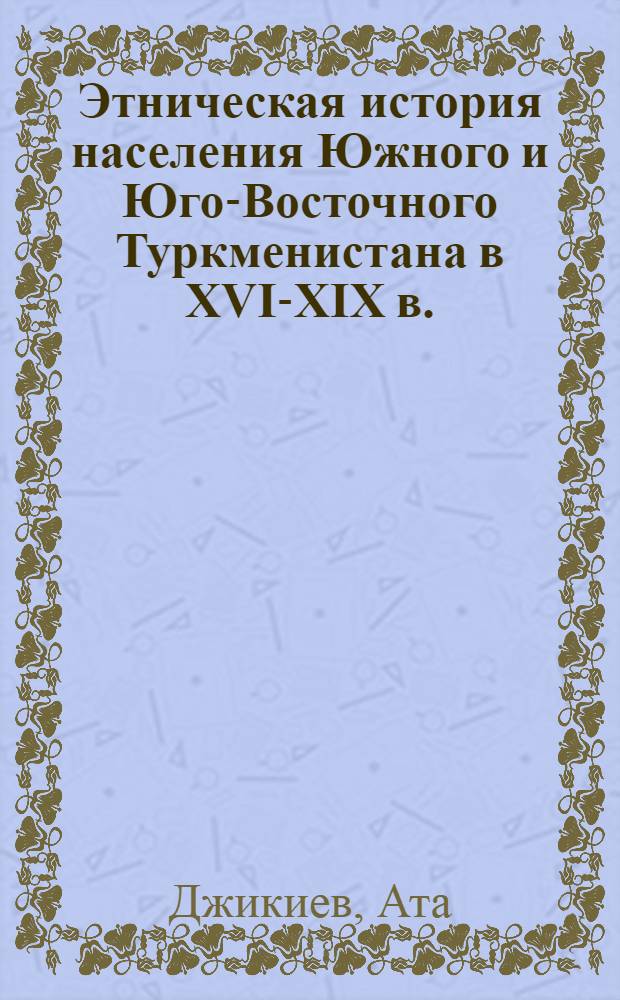 Этническая история населения Южного и Юго-Восточного Туркменистана в XVI-XIX в. : Автореф. дис. на соиск. учен. степ. д. ист. н