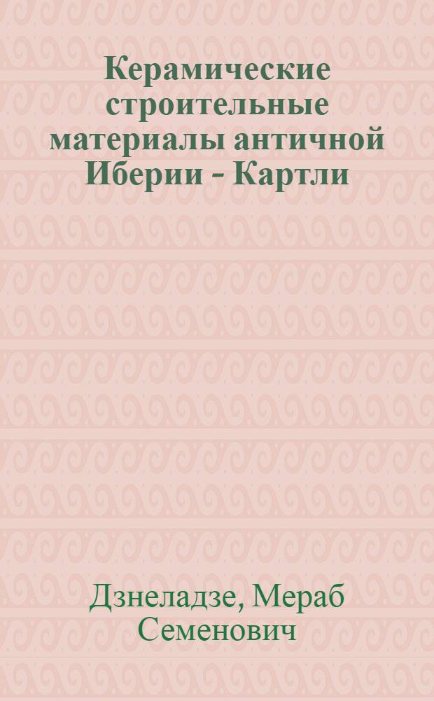 Керамические строительные материалы античной Иберии - Картли : (Черепица) : Автореф. дис. на соиск. учен. степ. канд. ист. наук : (07.00.06)