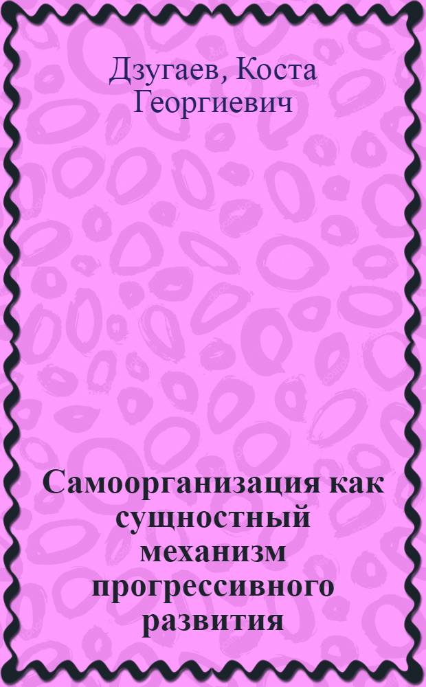 Самоорганизация как сущностный механизм прогрессивного развития : Автореф. дис. на соиск. учен. степ. канд. филос. наук : (09.00.01)