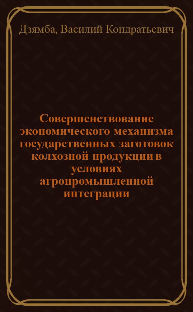 Совершенствование экономического механизма государственных заготовок колхозной продукции в условиях агропромышленной интеграции : Автореф. дис. на соиск. учен. степ. канд. экон. наук : (08.00.01)