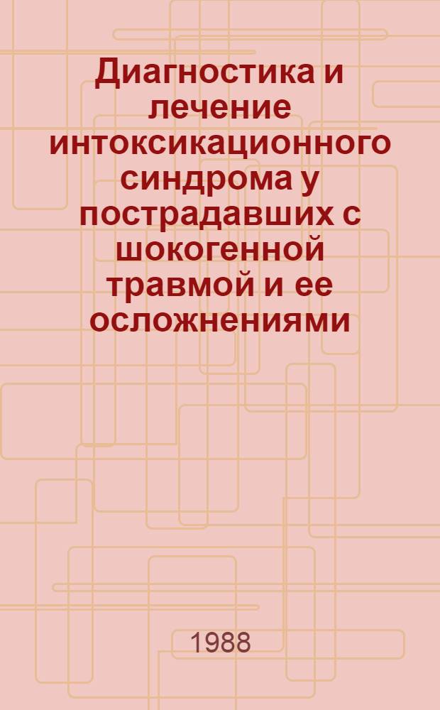Диагностика и лечение интоксикационного синдрома у пострадавших с шокогенной травмой и ее осложнениями : Метод. рекомендации (с правом переизд. мест. органами здравоохранения)