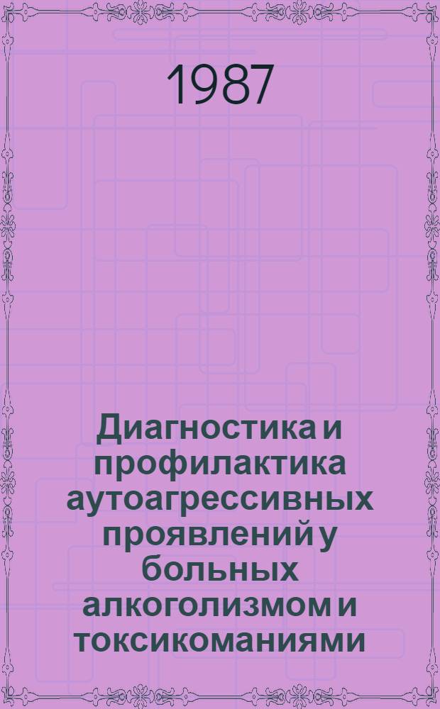 Диагностика и профилактика аутоагрессивных проявлений у больных алкоголизмом и токсикоманиями : Метод. рекомендации (с правом переизд. мест. органами здравоохранения)