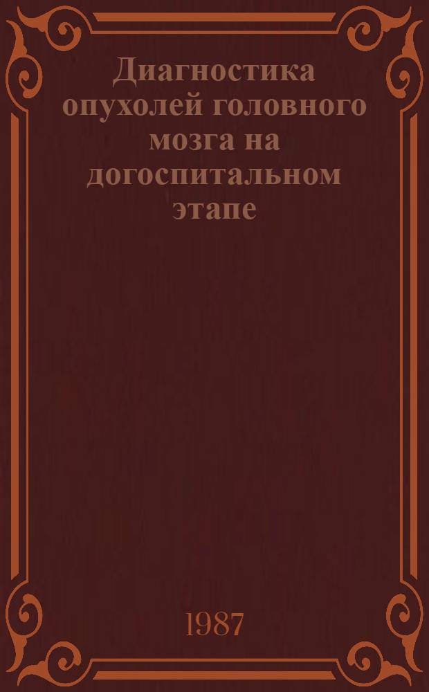 Диагностика опухолей головного мозга на догоспитальном этапе : Метод. рекомендации (с правом переизд. мест. органами здравоохранения)