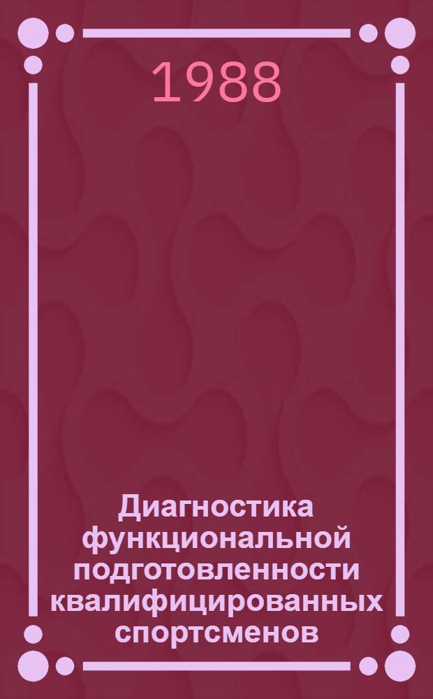 Диагностика функциональной подготовленности квалифицированных спортсменов : Сб. науч. тр. лаб. функцион. диагностики и врачеб. контроля