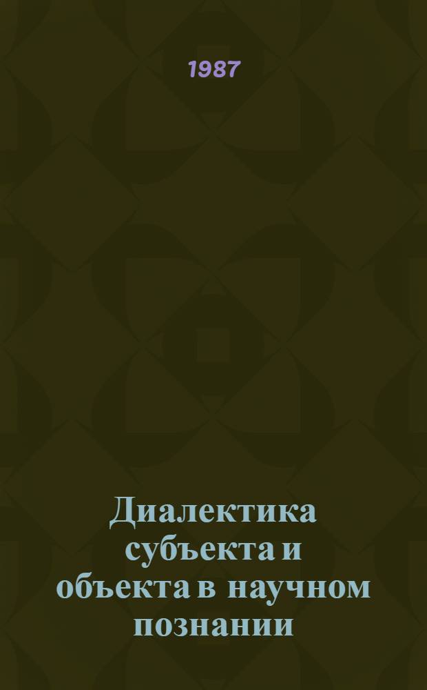 Диалектика субъекта и объекта в научном познании : Сб. ст.