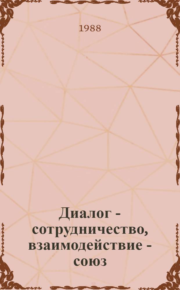 Диалог - сотрудничество, взаимодействие - союз : Сокр. стеногр. встречи ученых Ин-та обществ. наук при ЦК КПСС с представителями партий в журн. "Пробл. мира и социализма" (Прага, 15-16 дек. 1987 г.)