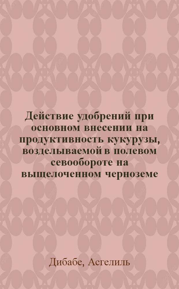 Действие удобрений при основном внесении на продуктивность кукурузы, возделываемой в полевом севообороте на выщелоченном черноземе : Автореф. дис. на соиск. учен. степ. канд. с.-х. наук : (06.01.04)