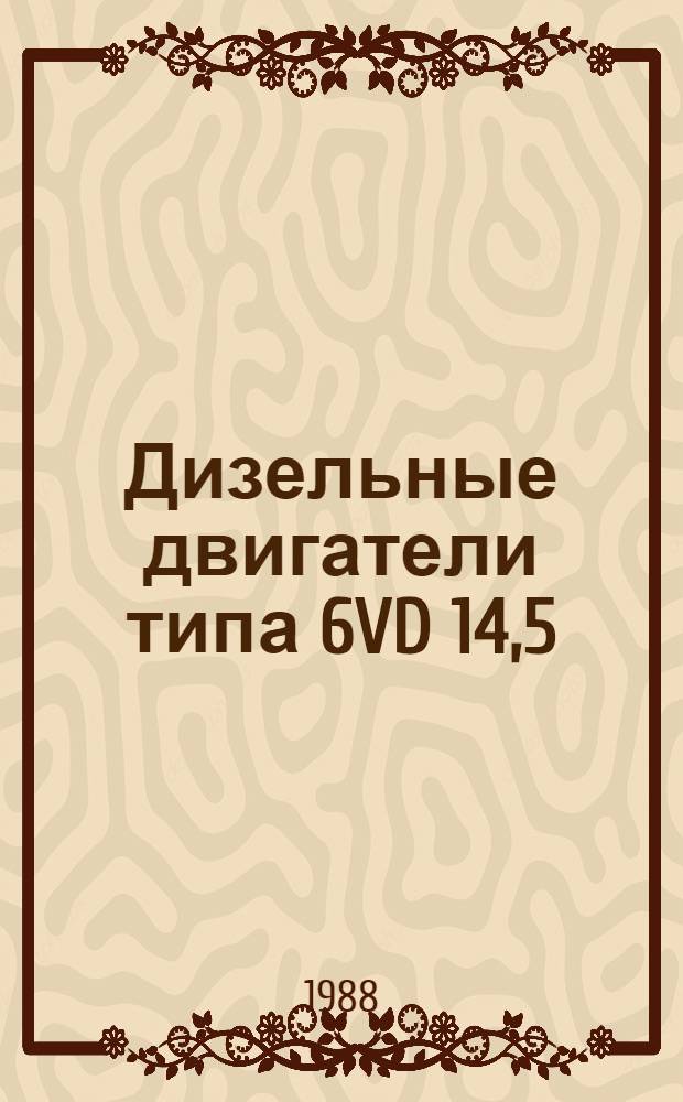 Дизельные двигатели типа 6VD 14,5/12-1SRW, 3VD 14,5/12-1SRW : Руководство по ремонту : Утв. подотделом специализир. ремонта и з-дов Госагропрома СССР 01.04.88