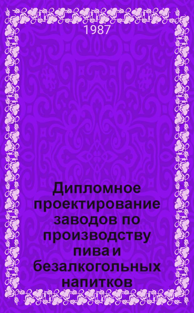 Дипломное проектирование заводов по производству пива и безалкогольных напитков : Учеб. пособие по спец. "Технология бродил. пр-в"