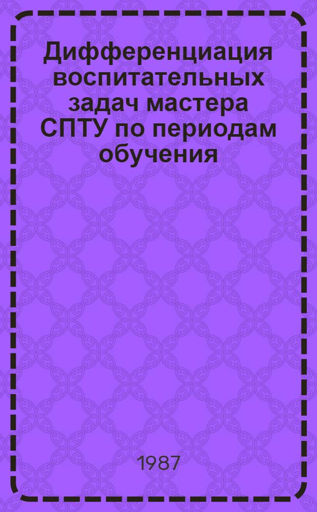 Дифференциация воспитательных задач мастера СПТУ по периодам обучения : Метод. рекомендации