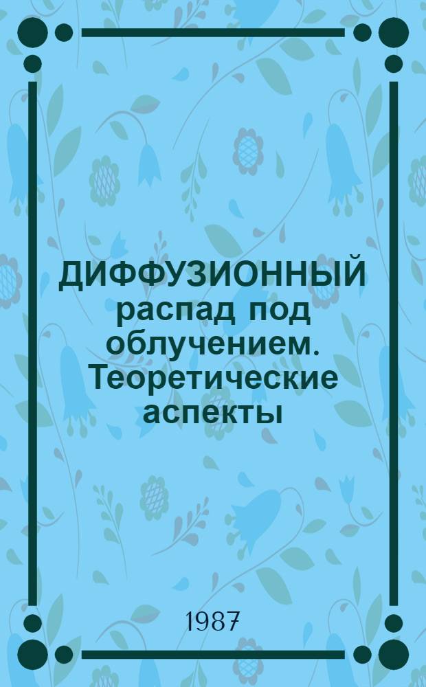 ДИФФУЗИОННЫЙ распад под облучением. Теоретические аспекты : Обзор по данным отеч. и зарубеж. печати за 1958-1986 гг