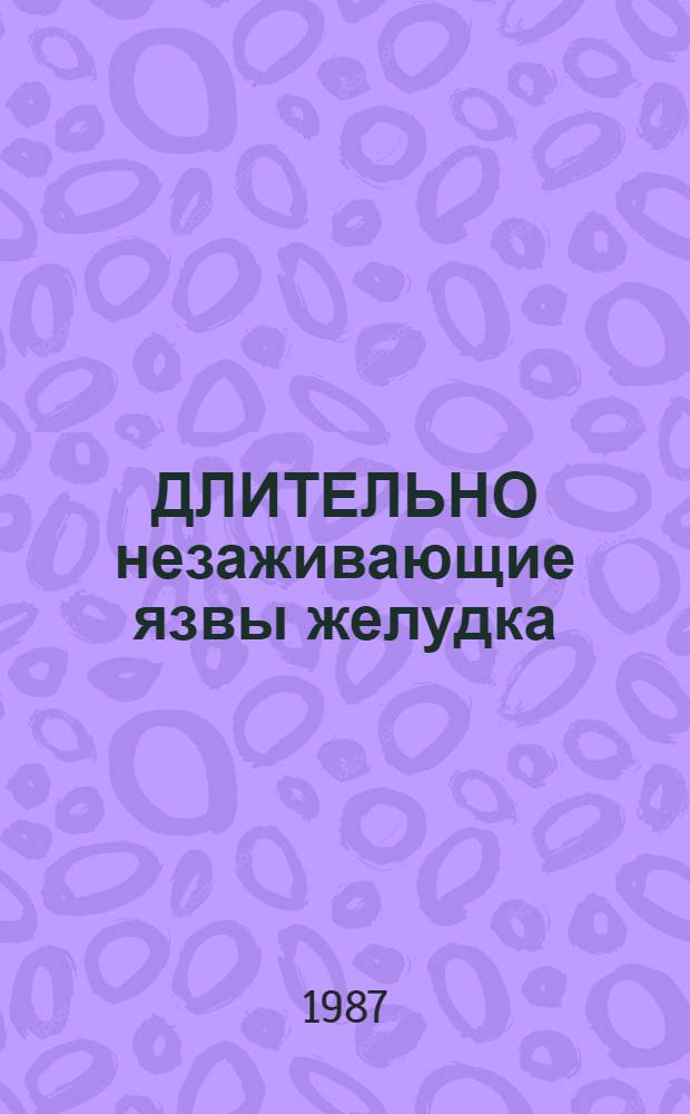 ДЛИТЕЛЬНО незаживающие язвы желудка : Метод. рекомендации : Для врачей терапевтов, гастроэнтерологов, хирургов, эндоскопистов и рентгенологов